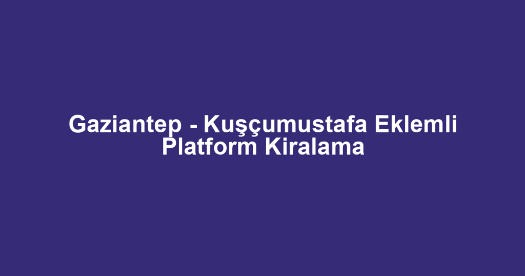 Gaziantep - Kuşçumustafa Eklemli Platform Kiralama