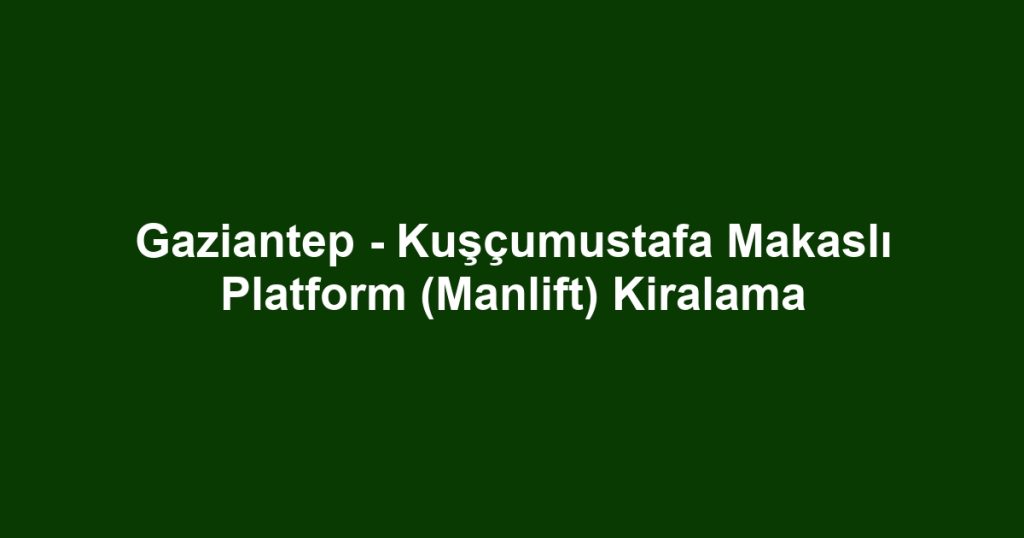 Gaziantep - Kuşçumustafa Makaslı Platform (Manlift) Kiralama