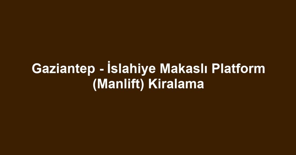Gaziantep - İslahiye Makaslı Platform (Manlift) Kiralama