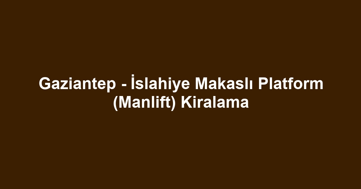 Gaziantep - İslahiye Makaslı Platform (Manlift) Kiralama