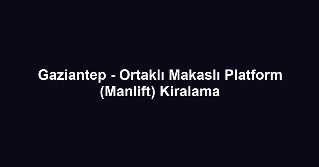 Gaziantep - Ortaklı Makaslı Platform (Manlift) Kiralama