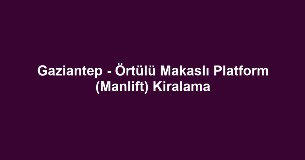 Gaziantep - Örtülü Makaslı Platform (Manlift) Kiralama