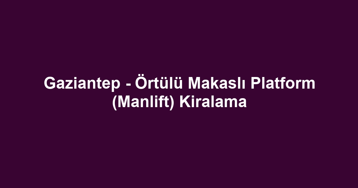 Gaziantep - Örtülü Makaslı Platform (Manlift) Kiralama