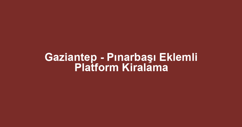 Gaziantep - Pınarbaşı Eklemli Platform Kiralama