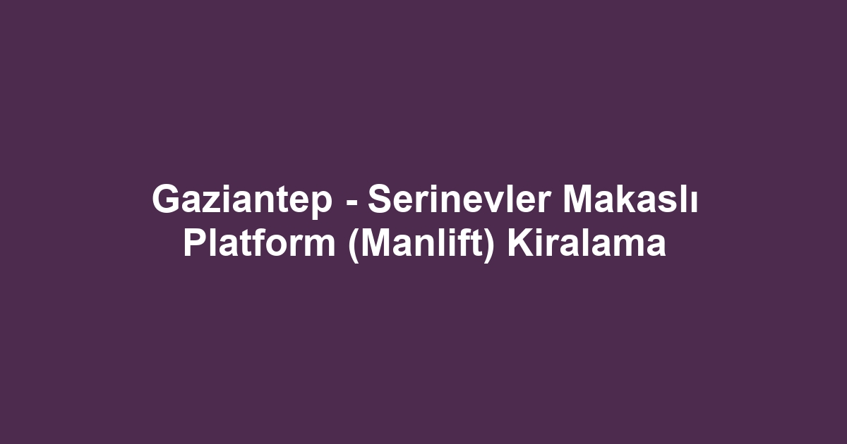 Gaziantep - Serinevler Makaslı Platform (Manlift) Kiralama