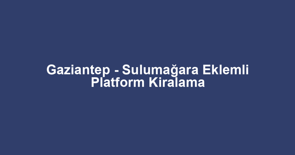 Gaziantep - Sulumağara Eklemli Platform Kiralama