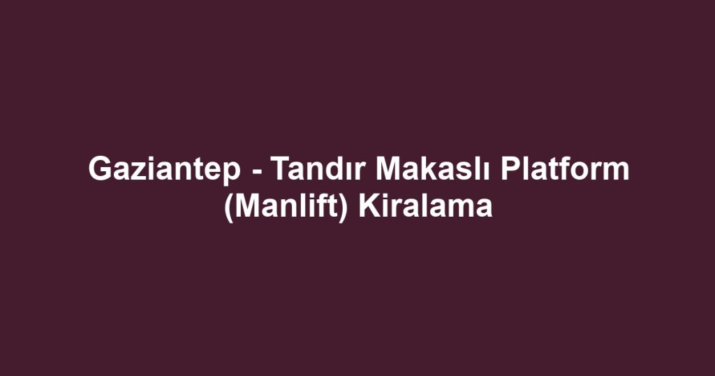 Gaziantep - Tandır Makaslı Platform (Manlift) Kiralama