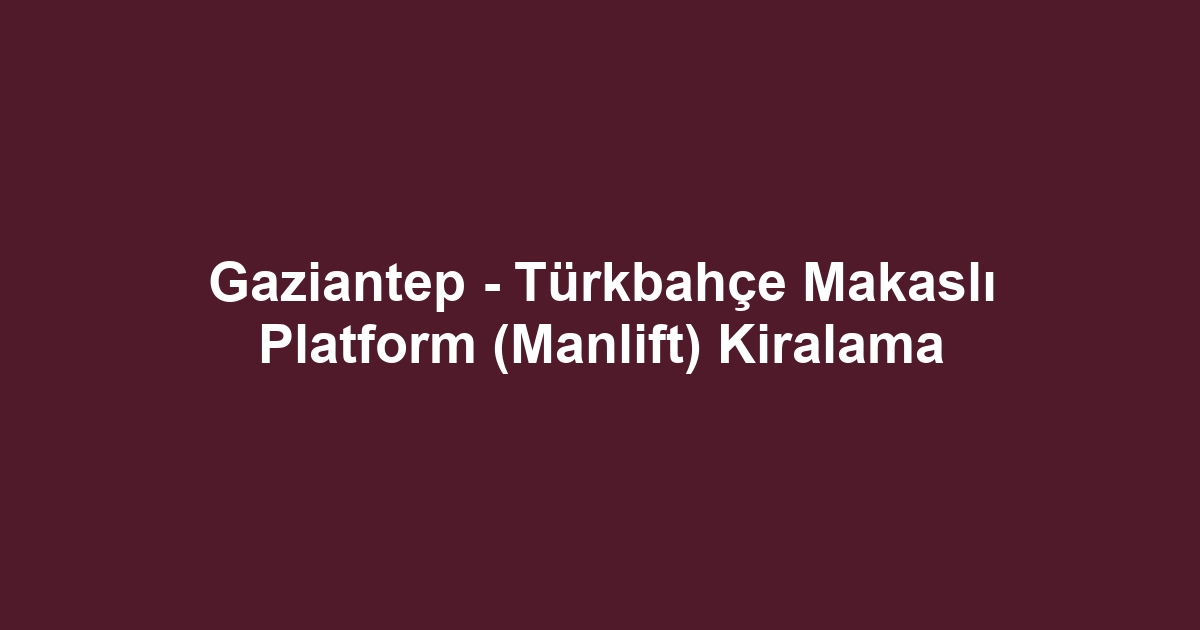 Gaziantep - Türkbahçe Makaslı Platform (Manlift) Kiralama