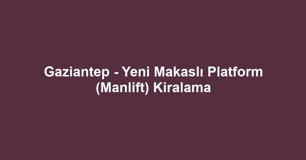 Gaziantep - Yeni Makaslı Platform (Manlift) Kiralama