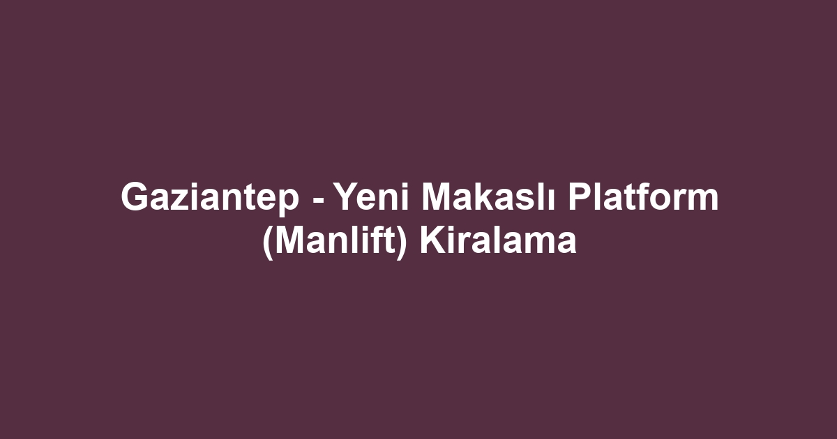 Gaziantep - Yeni Makaslı Platform (Manlift) Kiralama
