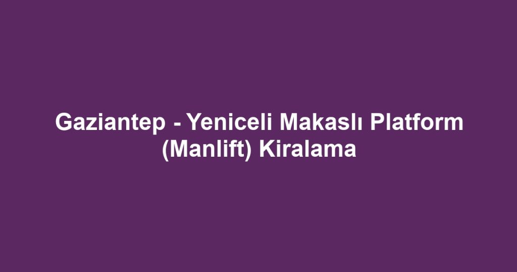 Gaziantep - Yeniceli Makaslı Platform (Manlift) Kiralama