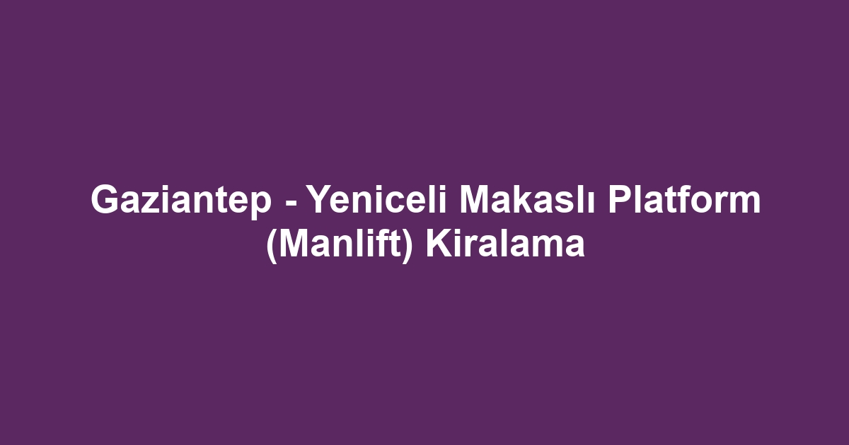 Gaziantep - Yeniceli Makaslı Platform (Manlift) Kiralama
