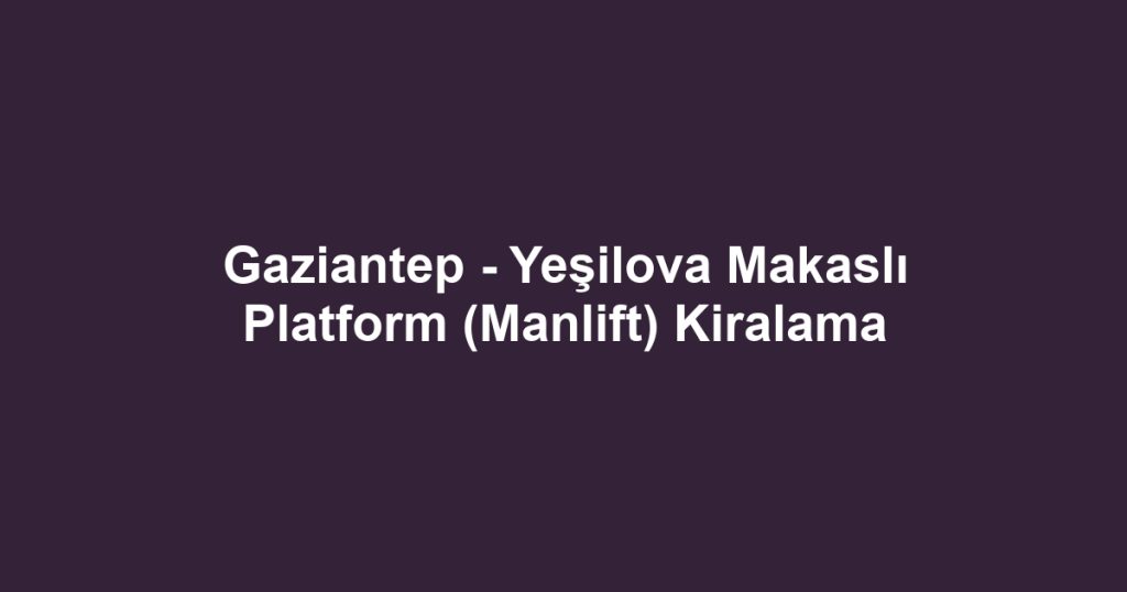 Gaziantep - Yeşilova Makaslı Platform (Manlift) Kiralama