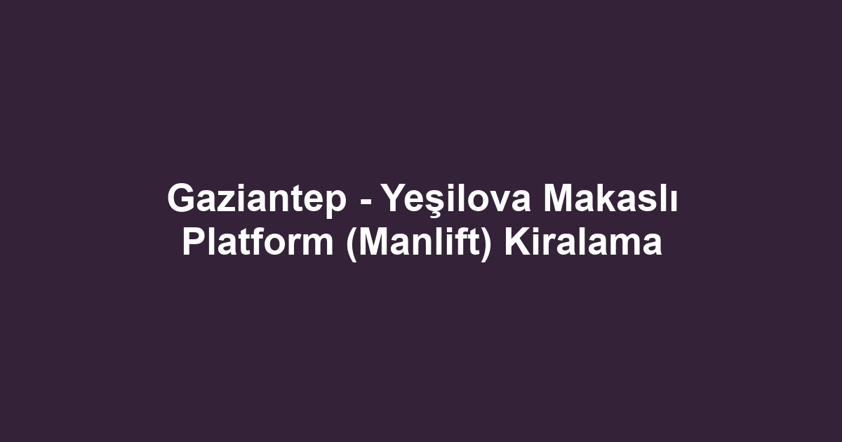 Gaziantep - Yeşilova Makaslı Platform (Manlift) Kiralama