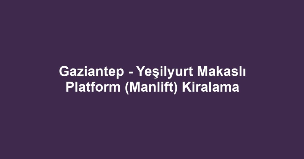 Gaziantep - Yeşilyurt Makaslı Platform (Manlift) Kiralama
