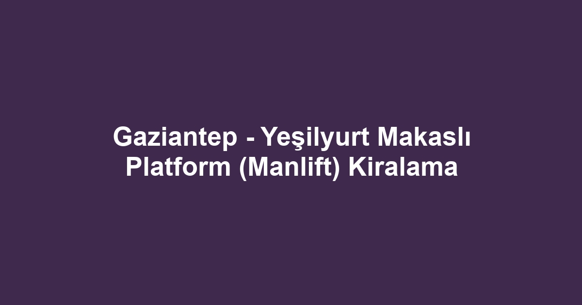 Gaziantep - Yeşilyurt Makaslı Platform (Manlift) Kiralama