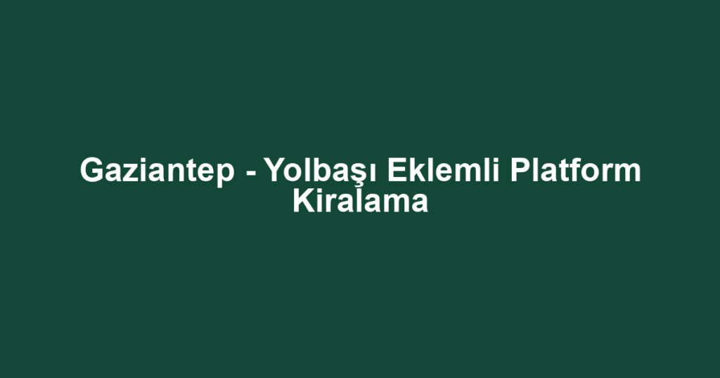 Gaziantep - Yolbaşı Eklemli Platform Kiralama