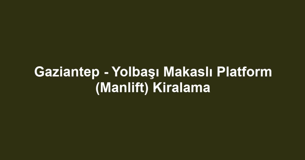 Gaziantep - Yolbaşı Makaslı Platform (Manlift) Kiralama