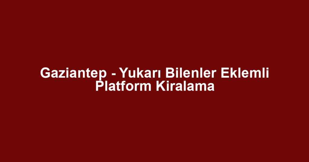 Gaziantep - Yukarı Bilenler Eklemli Platform Kiralama