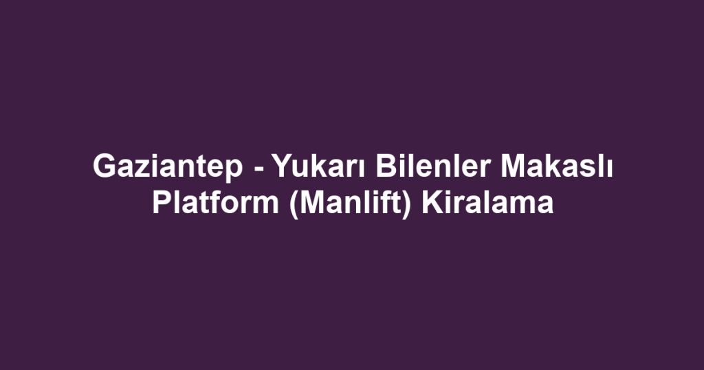 Gaziantep - Yukarı Bilenler Makaslı Platform (Manlift) Kiralama