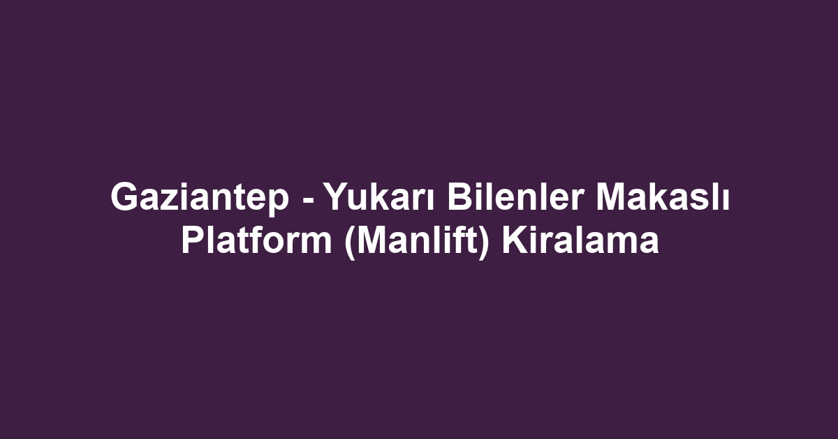 Gaziantep - Yukarı Bilenler Makaslı Platform (Manlift) Kiralama