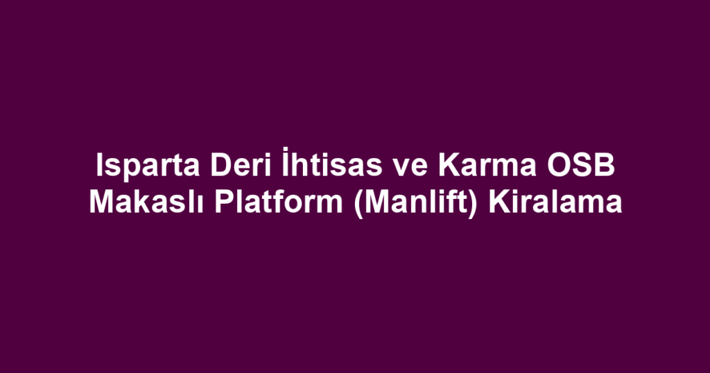 Isparta Deri İhtisas ve Karma OSB Makaslı Platform (Manlift) Kiralama