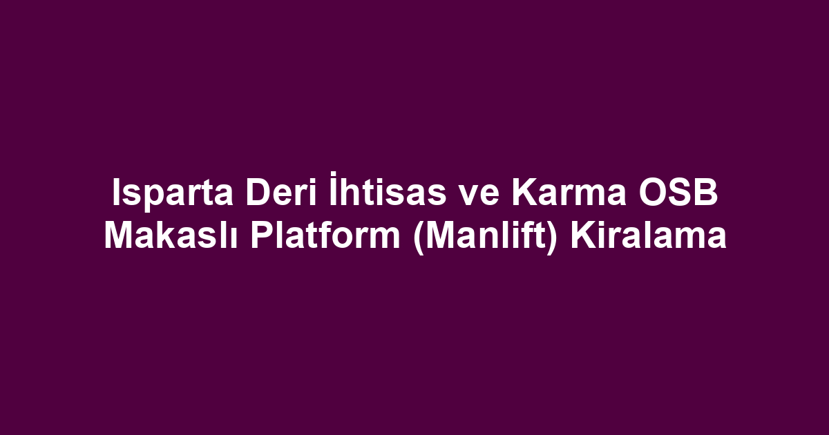 Isparta Deri İhtisas ve Karma OSB Makaslı Platform (Manlift) Kiralama