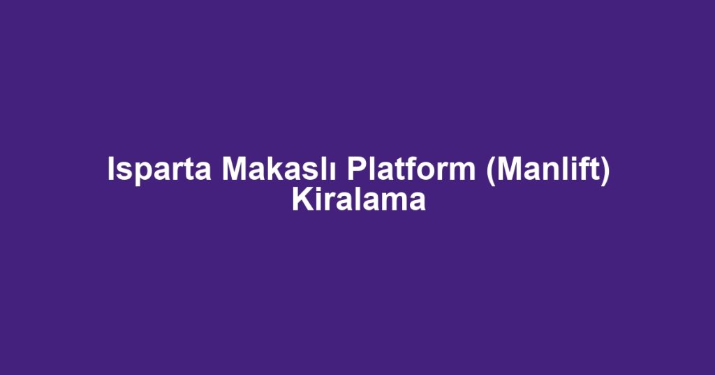 Isparta Makaslı Platform (Manlift) Kiralama