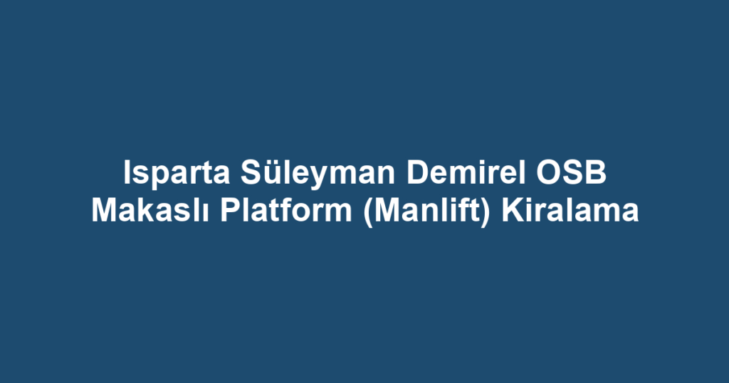 Isparta Süleyman Demirel OSB Makaslı Platform (Manlift) Kiralama