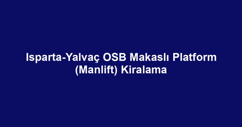 Isparta-Yalvaç OSB Makaslı Platform (Manlift) Kiralama