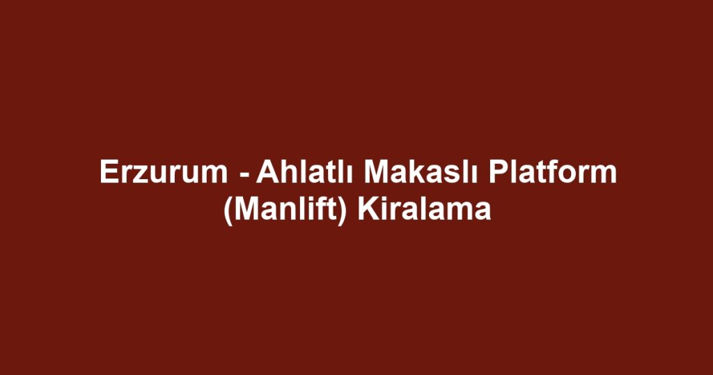 Erzurum - Ahlatlı Makaslı Platform (Manlift) Kiralama