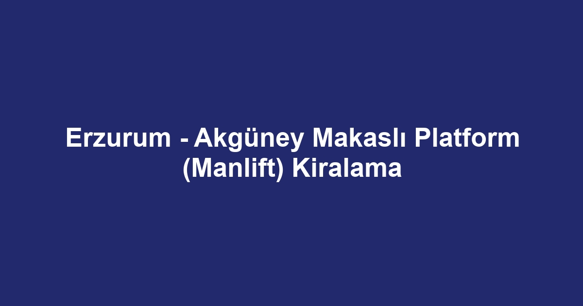 Erzurum - Akgüney Makaslı Platform (Manlift) Kiralama