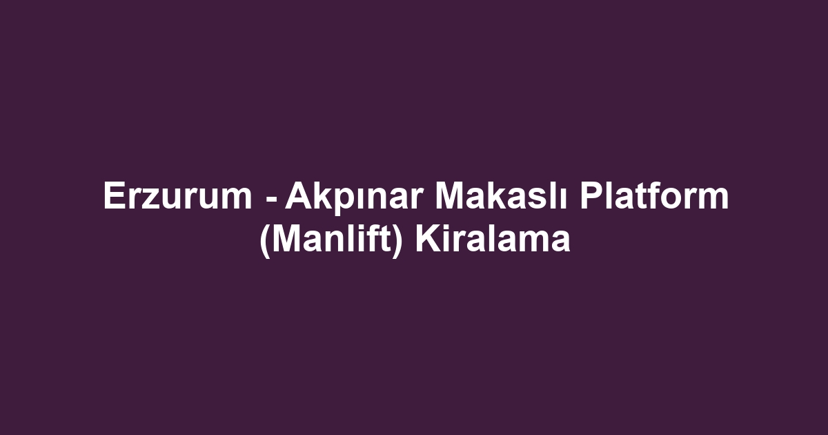 Erzurum - Akpınar Makaslı Platform (Manlift) Kiralama