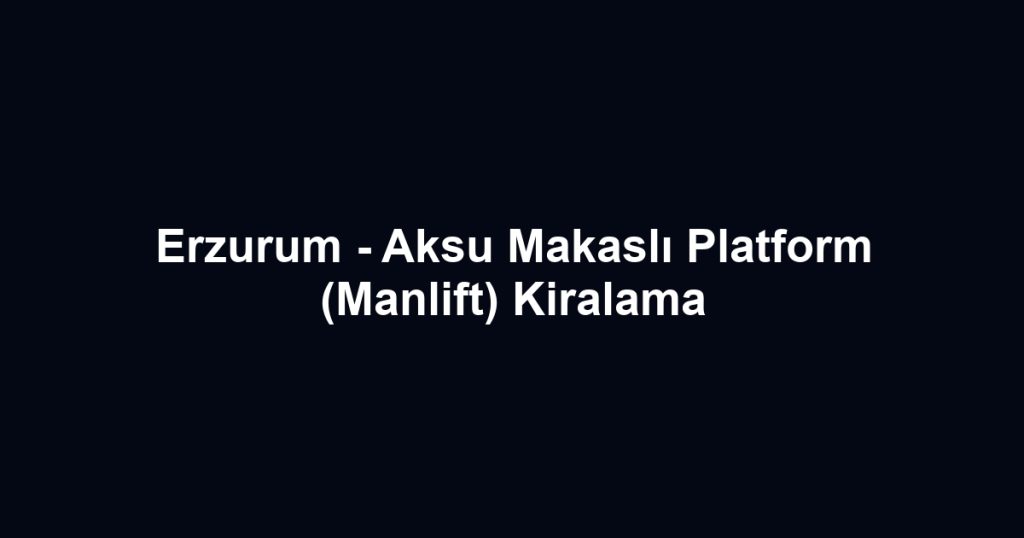 Erzurum - Aksu Makaslı Platform (Manlift) Kiralama