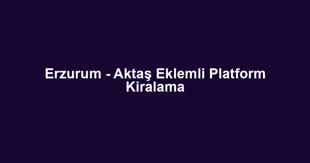 Erzurum - Aktaş Eklemli Platform Kiralama