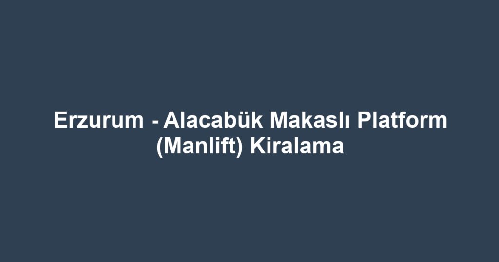 Erzurum - Alacabük Makaslı Platform (Manlift) Kiralama