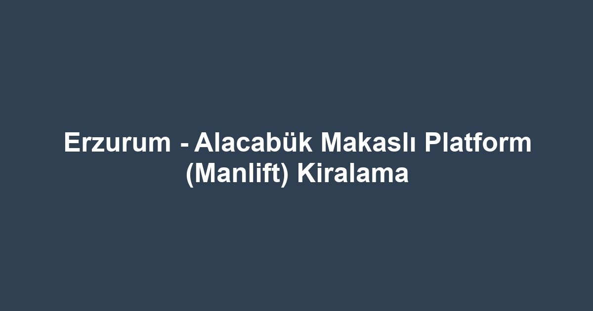 Erzurum - Alacabük Makaslı Platform (Manlift) Kiralama