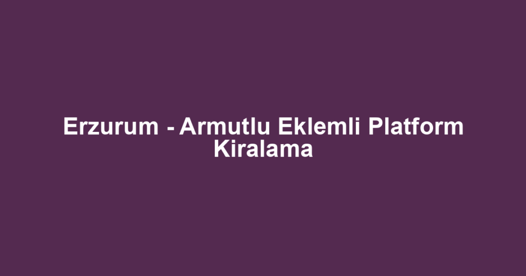 Erzurum - Armutlu Eklemli Platform Kiralama