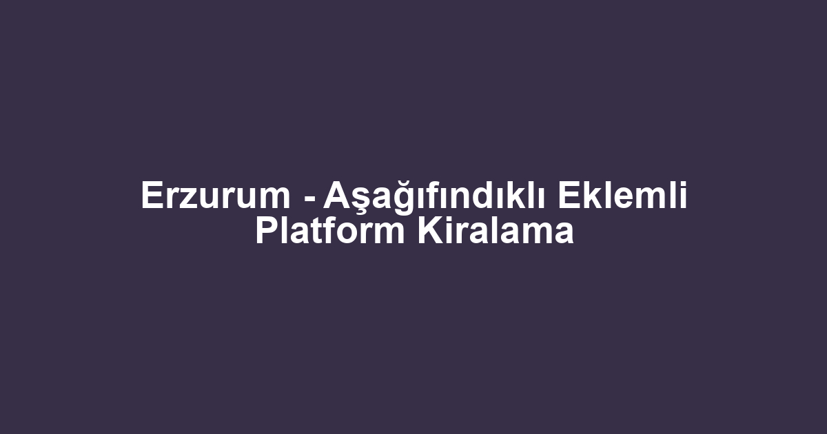 Erzurum - Aşağıfındıklı Eklemli Platform Kiralama