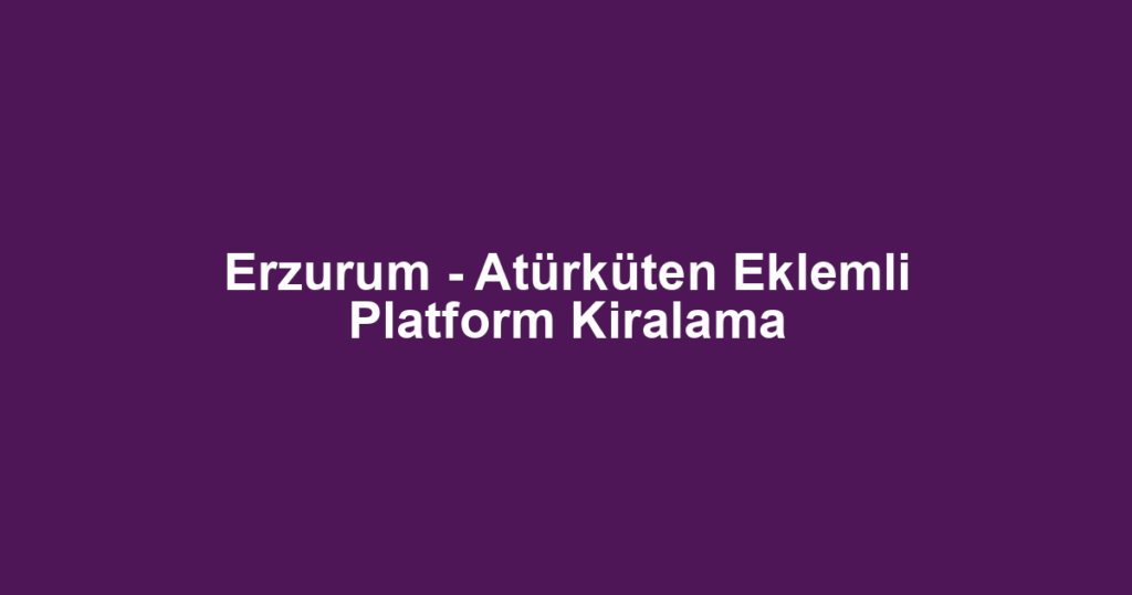 Erzurum - Atürküten Eklemli Platform Kiralama