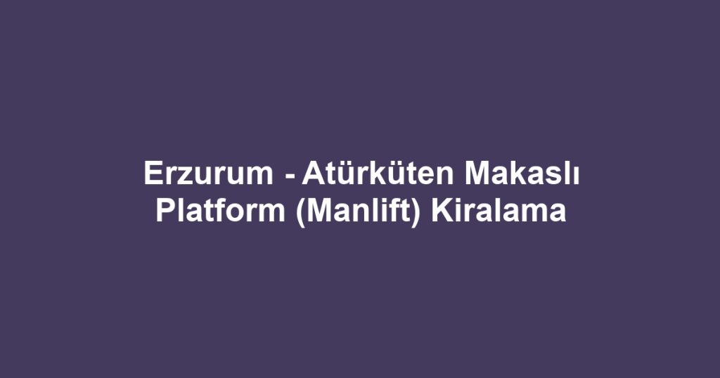Erzurum - Atürküten Makaslı Platform (Manlift) Kiralama