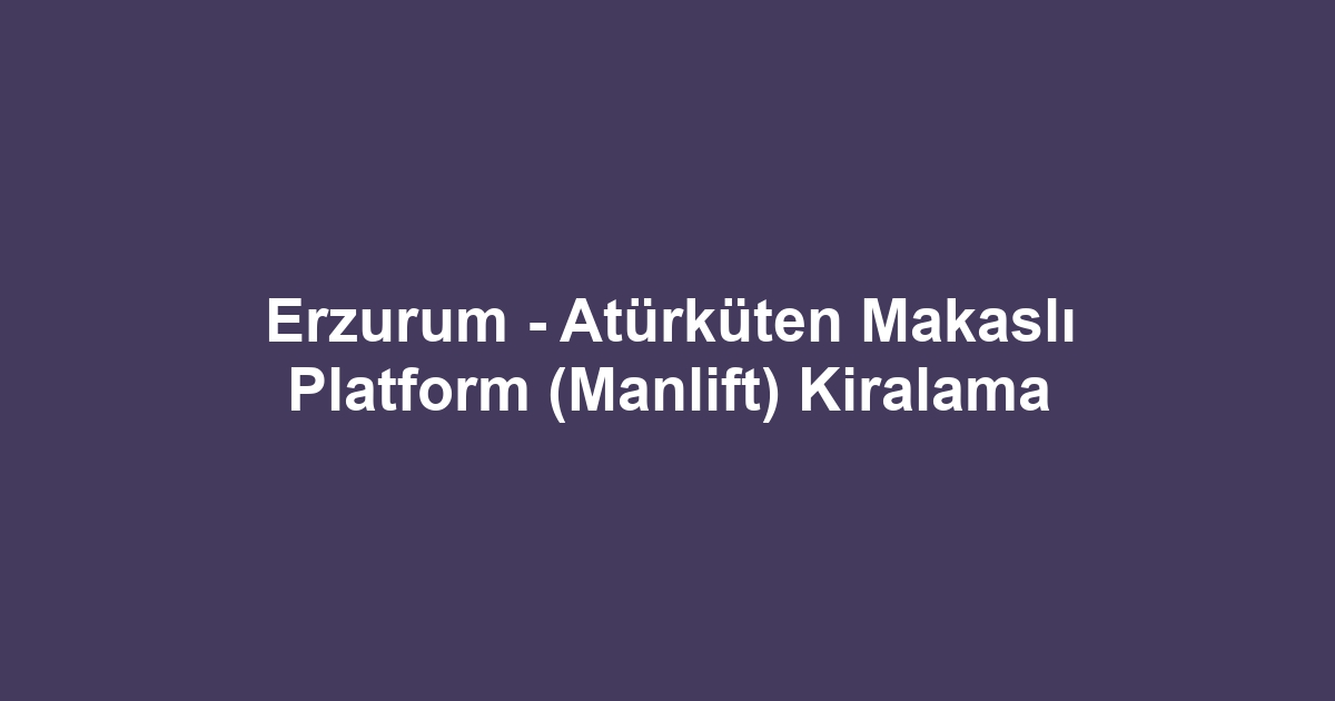 Erzurum - Atürküten Makaslı Platform (Manlift) Kiralama