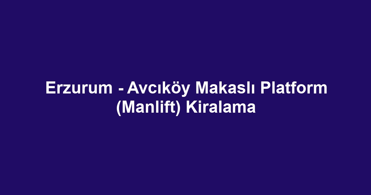Erzurum - Avcıköy Makaslı Platform (Manlift) Kiralama