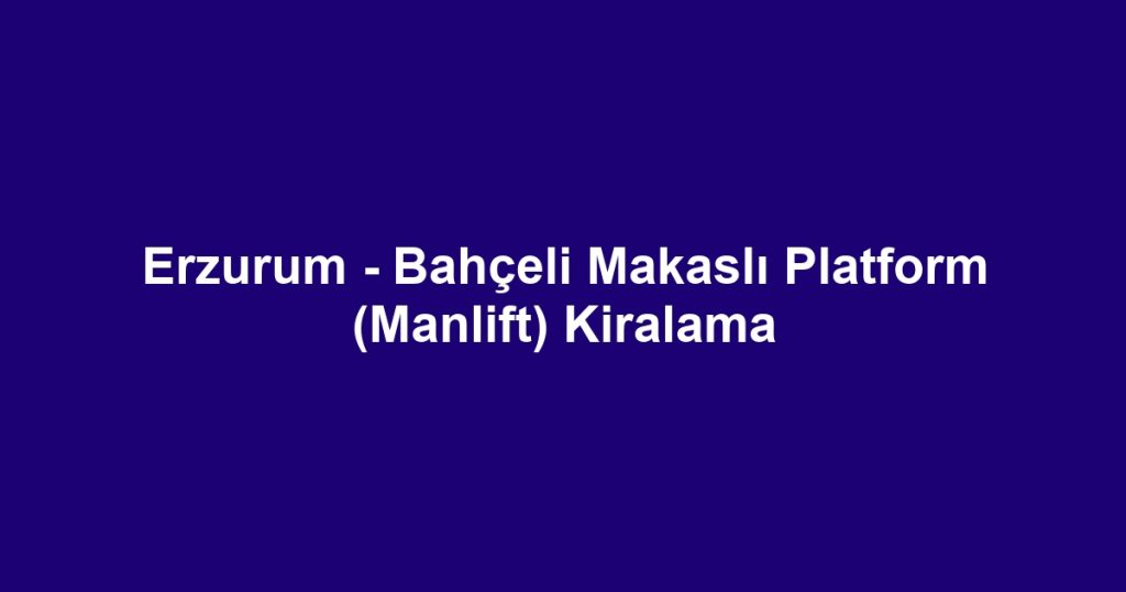 Erzurum - Bahçeli Makaslı Platform (Manlift) Kiralama