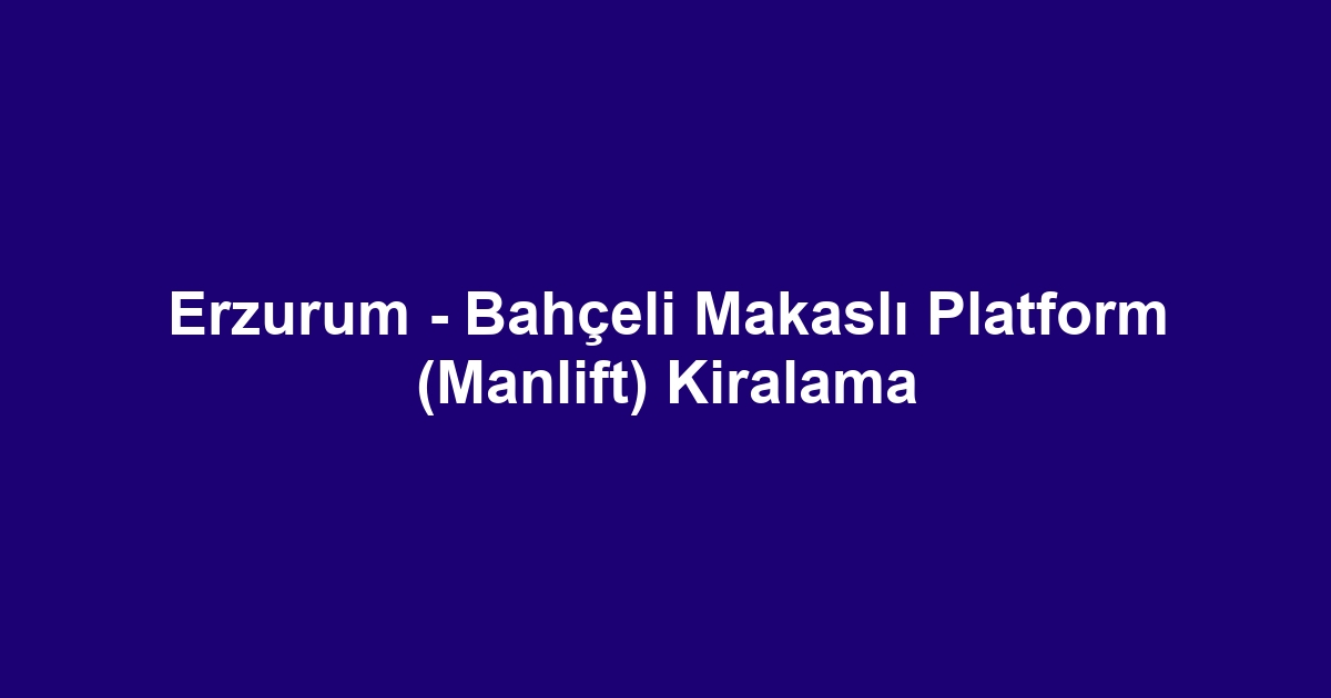 Erzurum - Bahçeli Makaslı Platform (Manlift) Kiralama