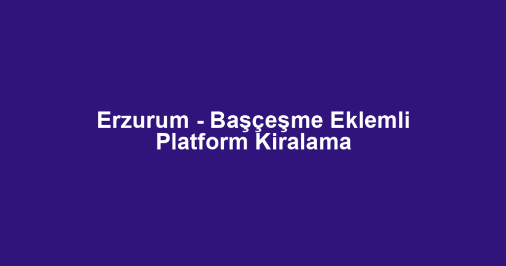 Erzurum - Başçeşme Eklemli Platform Kiralama