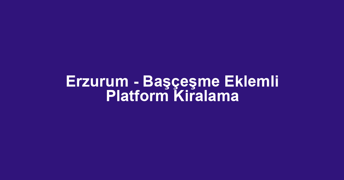Erzurum - Başçeşme Eklemli Platform Kiralama