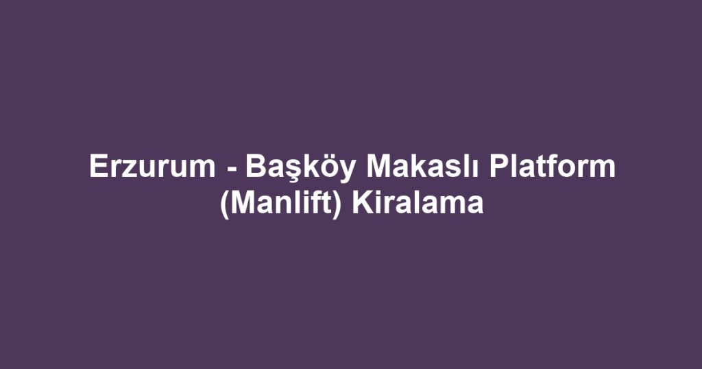 Erzurum - Başköy Makaslı Platform (Manlift) Kiralama