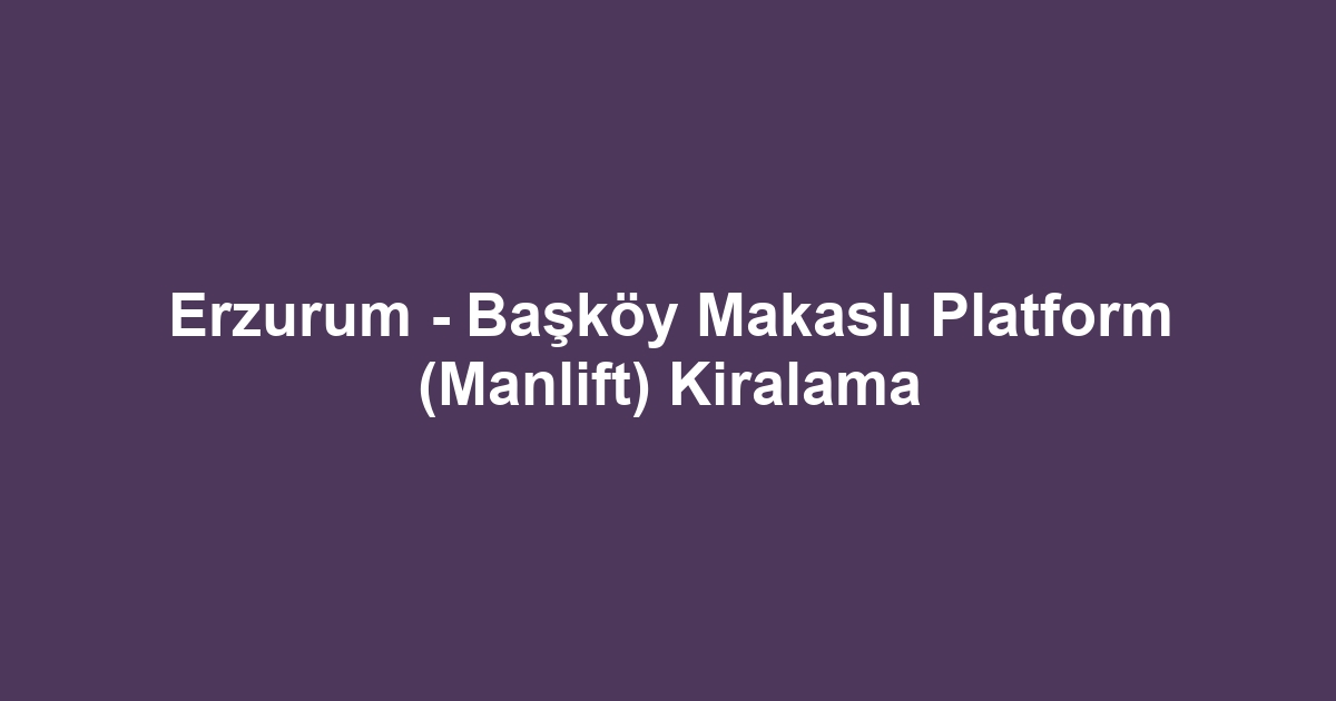 Erzurum - Başköy Makaslı Platform (Manlift) Kiralama