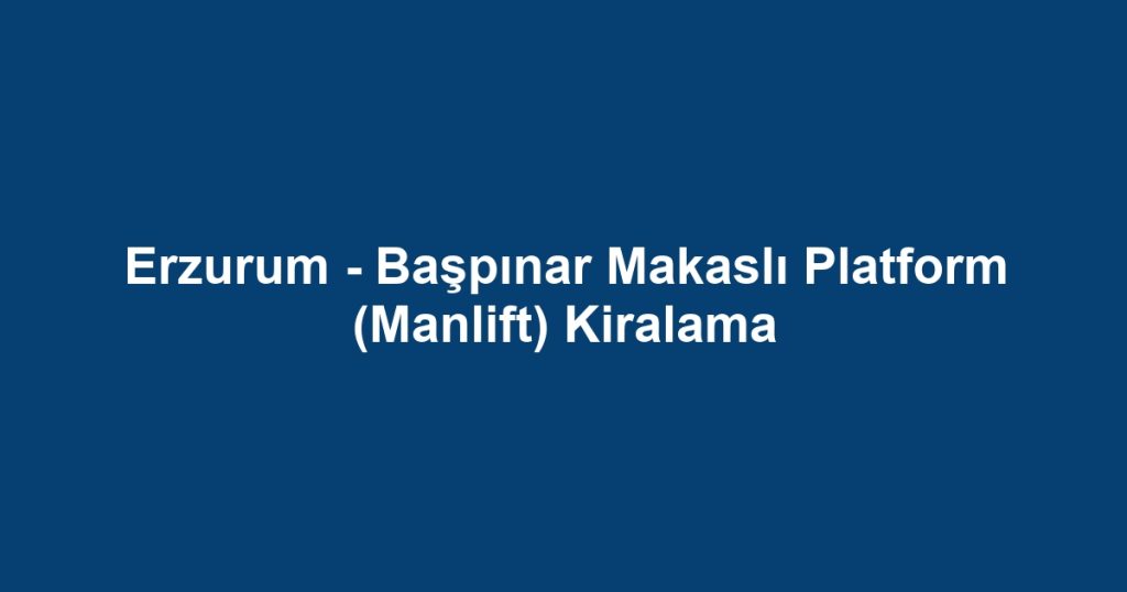 Erzurum - Başpınar Makaslı Platform (Manlift) Kiralama